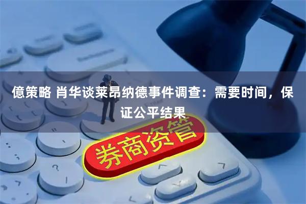億策略 肖华谈莱昂纳德事件调查：需要时间，保证公平结果