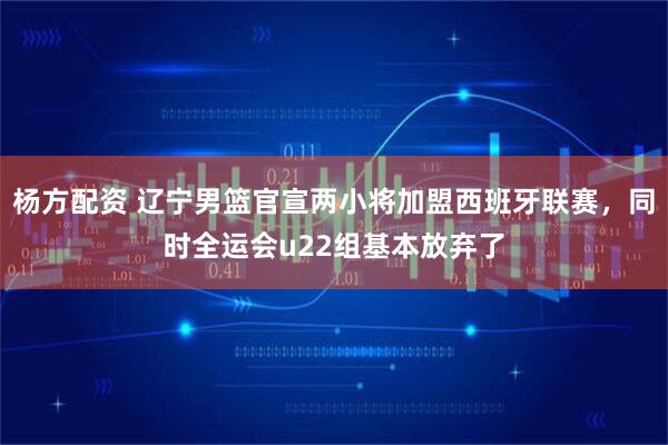 杨方配资 辽宁男篮官宣两小将加盟西班牙联赛，同时全运会u22组基本放弃了
