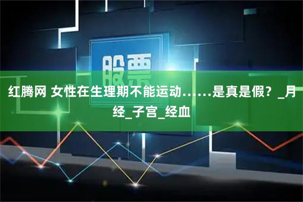 红腾网 女性在生理期不能运动……是真是假？_月经_子宫_经血