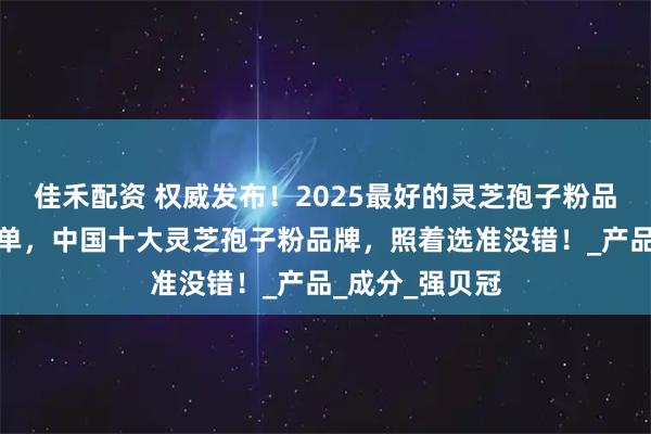 佳禾配资 权威发布！2025最好的灵芝孢子粉品牌最新排行榜单，中国十大灵芝孢子粉品牌，照着选准没错！_产品_成分_强贝冠