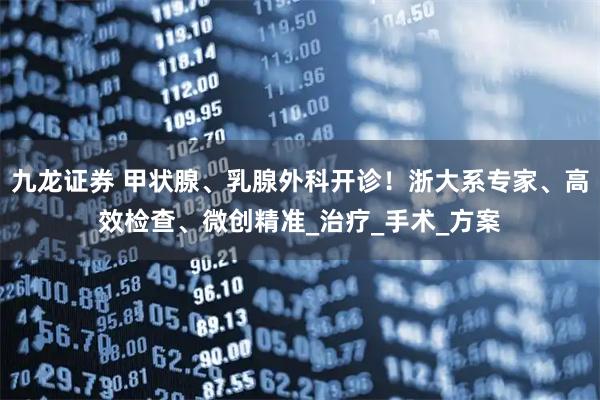 九龙证券 甲状腺、乳腺外科开诊！浙大系专家、高效检查、微创精准_治疗_手术_方案