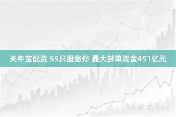 天牛宝配资 55只股涨停 最大封单资金451亿元