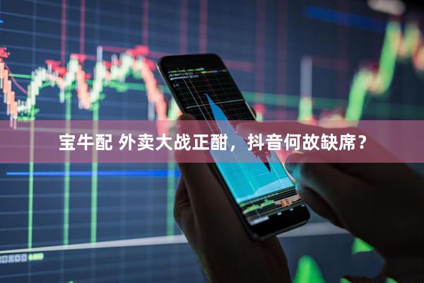 宝牛配 外卖大战正酣，抖音何故缺席？