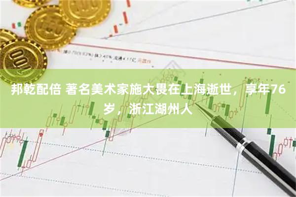 邦乾配倍 著名美术家施大畏在上海逝世，享年76岁，浙江湖州人