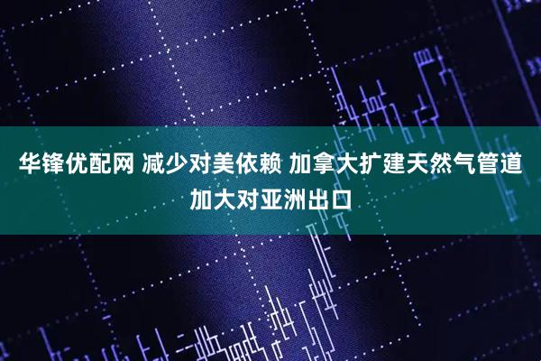 华锋优配网 减少对美依赖 加拿大扩建天然气管道加大对亚洲出口