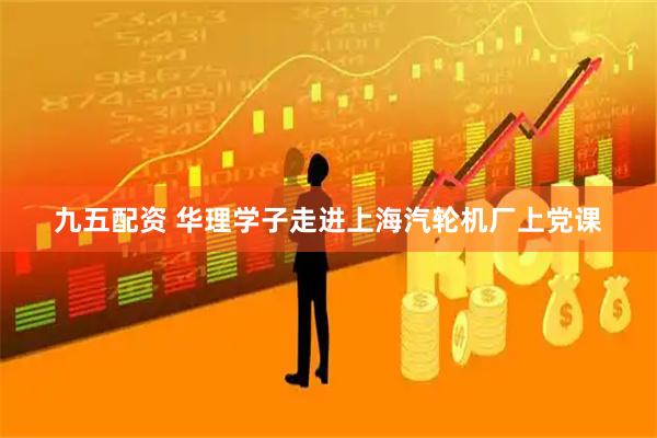九五配资 华理学子走进上海汽轮机厂上党课