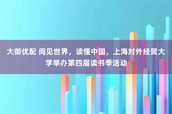 大御优配 阅见世界，读懂中国，上海对外经贸大学举办第四届读书季活动