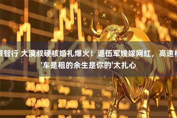 慧眼智行 大漠叔硬核婚礼爆火！退伍军嫂嫁网红，高速标语'车是租的余生是你的'太扎心