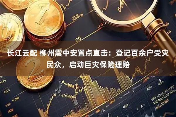 长江云配 柳州震中安置点直击：登记百余户受灾民众，启动巨灾保险理赔