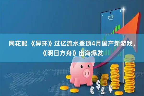 同花配 《异环》过亿流水登顶4月国产新游戏，《明日方舟》出海爆发