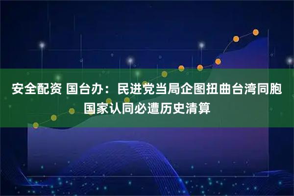 安全配资 国台办：民进党当局企图扭曲台湾同胞国家认同必遭历史清算