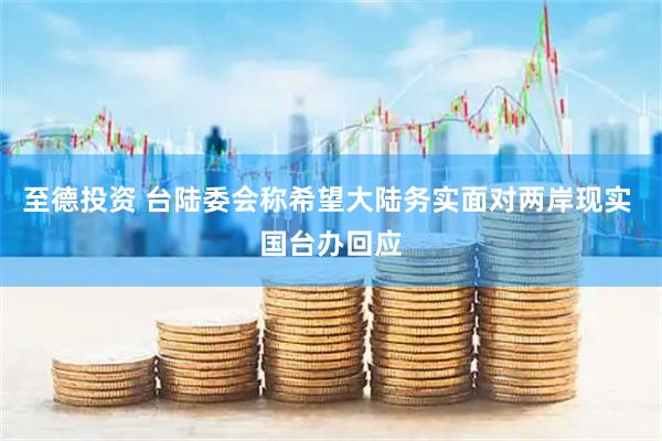 至德投资 台陆委会称希望大陆务实面对两岸现实 国台办回应