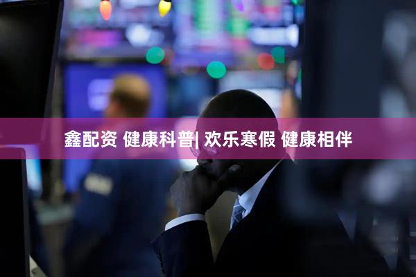 鑫配资 健康科普| 欢乐寒假 健康相伴