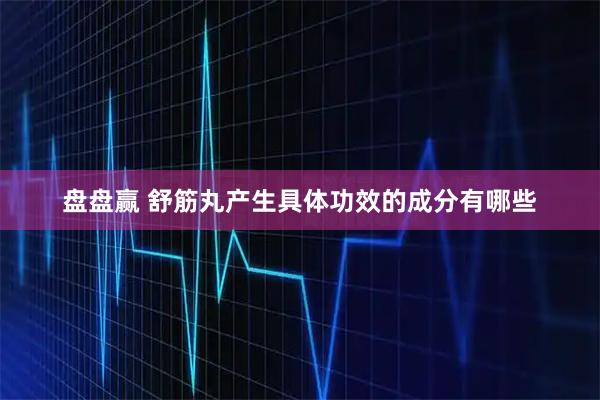 盘盘赢 舒筋丸产生具体功效的成分有哪些