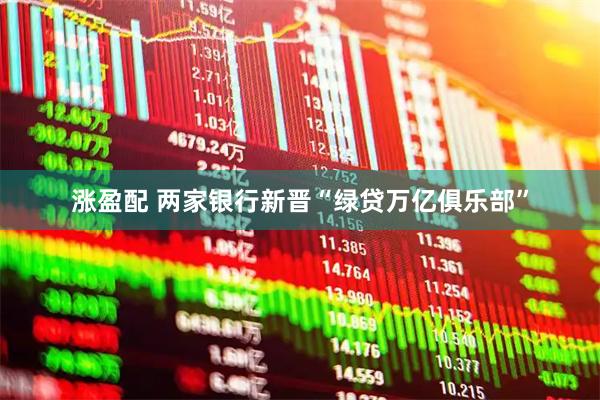 涨盈配 两家银行新晋“绿贷万亿俱乐部”