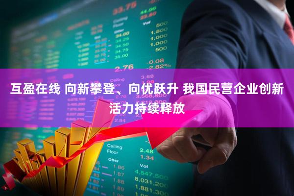 互盈在线 向新攀登、向优跃升 我国民营企业创新活力持续释放
