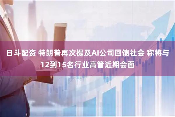 日斗配资 特朗普再次提及AI公司回馈社会 称将与12到15名行业高管近期会面