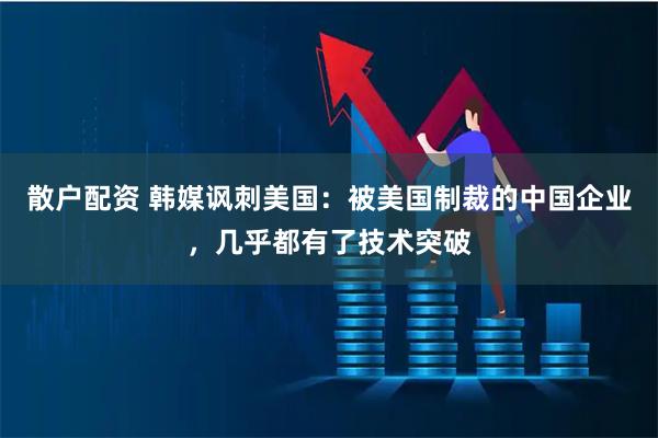 散户配资 韩媒讽刺美国：被美国制裁的中国企业，几乎都有了技术突破