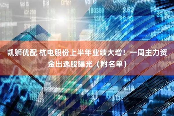 凯狮优配 杭电股份上半年业绩大增！一周主力资金出逃股曝光（附名单）