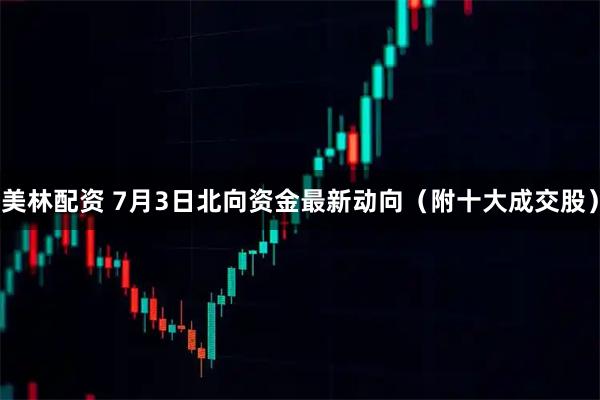 美林配资 7月3日北向资金最新动向（附十大成交股）