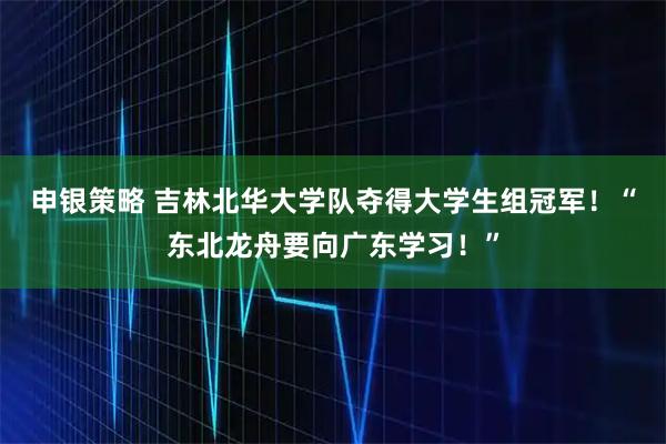 申银策略 吉林北华大学队夺得大学生组冠军！“东北龙舟要向广东学习！”