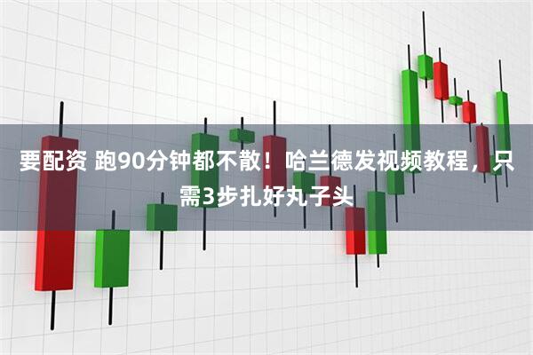 要配资 跑90分钟都不散！哈兰德发视频教程，只需3步扎好丸子头