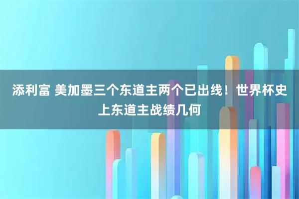 添利富 美加墨三个东道主两个已出线！世界杯史上东道主战绩几何