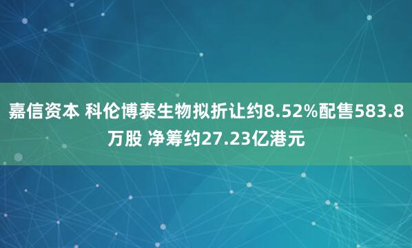 嘉信资本 科伦博泰生物拟折让约8.52%配售583.8万股 净筹约27.23亿港元