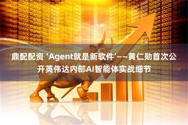 鼎配配资 ‘Agent就是新软件’——黄仁勋首次公开英伟达内部AI智能体实战细节