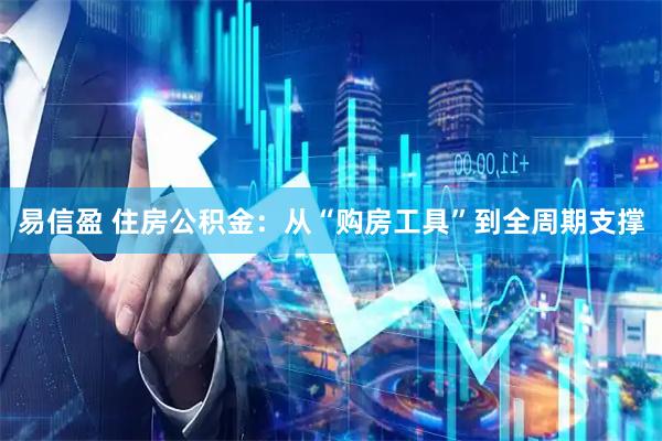 易信盈 住房公积金：从“购房工具”到全周期支撑