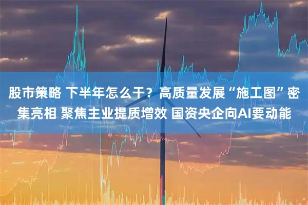 股市策略 下半年怎么干？高质量发展“施工图”密集亮相 聚焦主业提质增效 国资央企向AI要动能