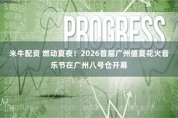 米牛配资 燃动夏夜！2026首届广州盛夏花火音乐节在广州八号仓开幕