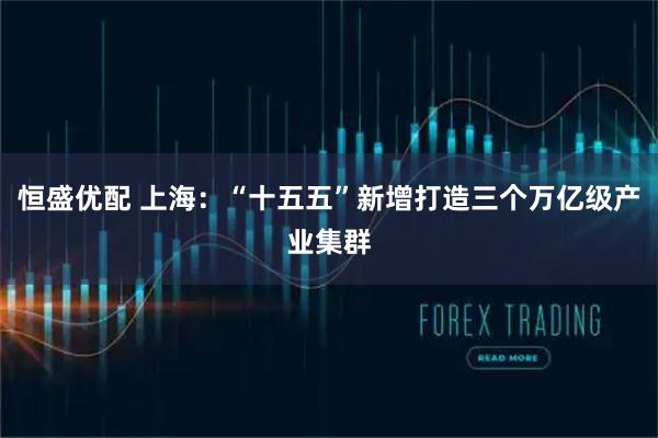 恒盛优配 上海：“十五五”新增打造三个万亿级产业集群