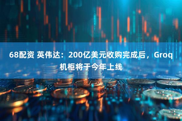 68配资 英伟达：200亿美元收购完成后，Groq机柜将于今年上线